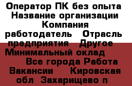 Оператор ПК без опыта › Название организации ­ Компания-работодатель › Отрасль предприятия ­ Другое › Минимальный оклад ­ 25 000 - Все города Работа » Вакансии   . Кировская обл.,Захарищево п.